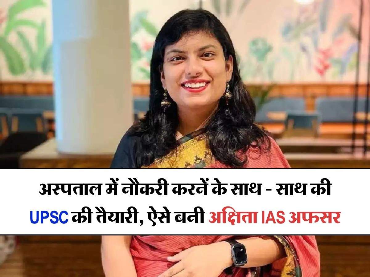 Success Story : अस्पताल में नौकरी करनें के साथ - साथ की UPSC की तैयारी, ऐसे बनी अक्षिता IAS अफसर