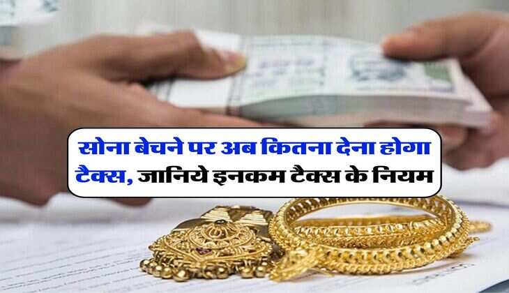 Gold : सोना बेचने पर अब कितना देना होगा टैक्स, जानिये इनकम टैक्स के नियम