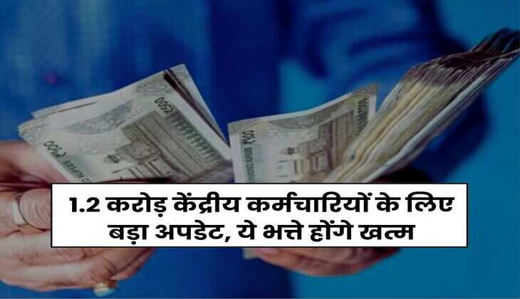 1.2 करोड़ केंद्रीय कर्मचारियों के लिए बड़ा अपडेट, ये भत्ते होंगे खत्म