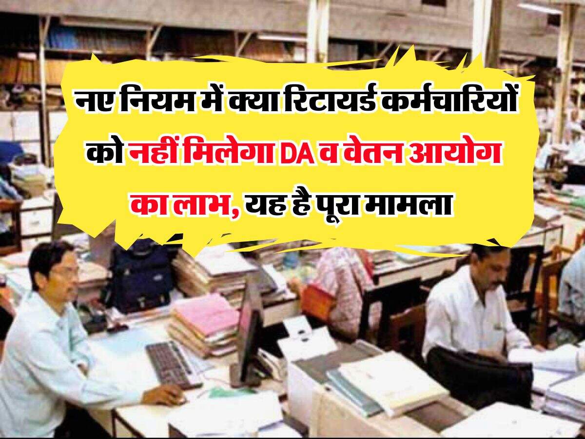 DA Hike : नए नियम में क्या रिटायर्ड कर्मचारियों को नहीं मिलेगा DA व वेतन आयोग का लाभ, यह है पूरा मामला