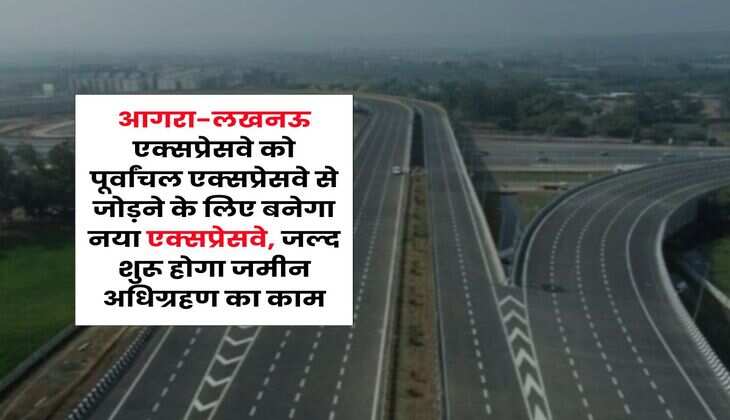 UP News : आगरा-लखनऊ एक्सप्रेसवे को पूर्वांचल एक्सप्रेसवे से जोड़ने के लिए बनेगा नया एक्सप्रेसवे, जल्द शुरू होगा जमीन अधिग्रहण का काम