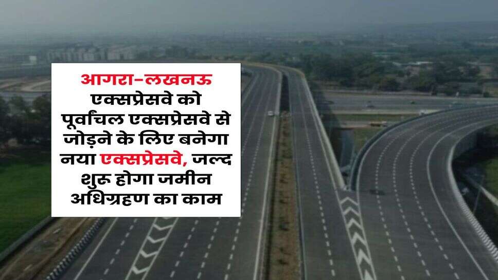 UP News : आगरा-लखनऊ एक्सप्रेसवे को पूर्वांचल एक्सप्रेसवे से जोड़ने के लिए बनेगा नया एक्सप्रेसवे, जल्द शुरू होगा जमीन अधिग्रहण का काम