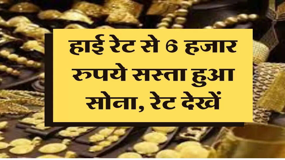 Gold Price Today :&nbsp;अपने हाई रेट से 6 हजार रुपये सस्ता हुआ सोना, चेक करें ताजा रेट