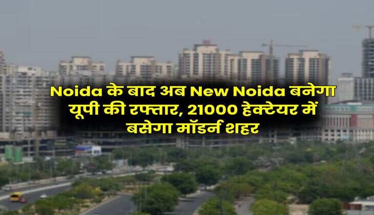 Noida के बाद अब New Noida बनेगा यूपी की रफ्तार, 21000  हेक्‍टेयर में बसेगा मॉडर्न शहर