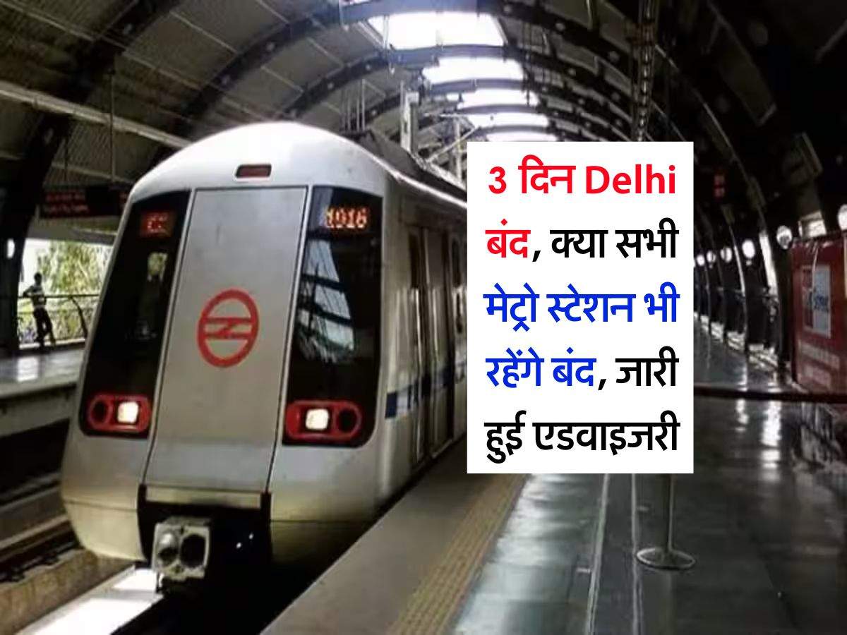 3 दिन Delhi बंद, क्या सभी मेट्रो स्टेशन भी रहेंगे बंद, जारी हुई एडवाइजरी