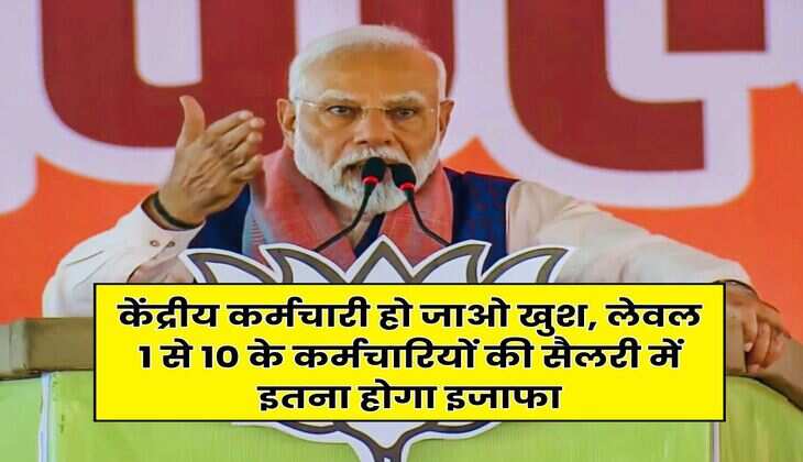 Govt Employee Salary Hike : केंद्रीय कर्मचारी हो जाओ खुश, लेवल 1 से 10 के कर्मचारियों की सैलरी में इतना होगा इजाफा
