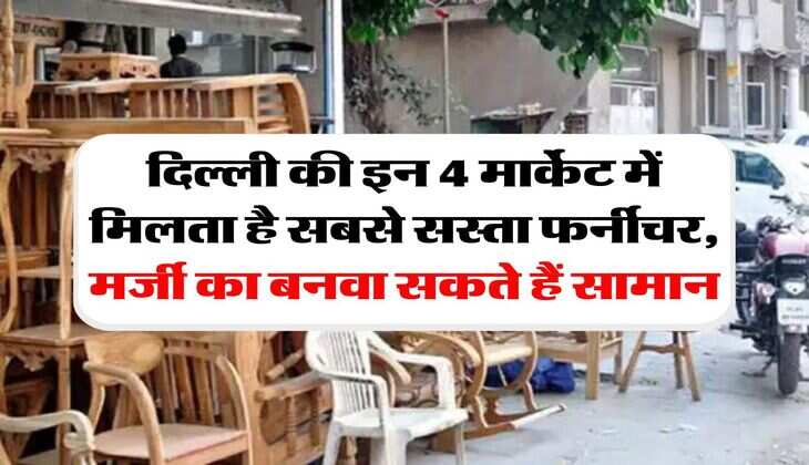 Delhi Cheapest Furniture Market : दिल्ली की इन 4 मार्केट में मिलता है सबसे सस्ता फर्नीचर, मर्जी का बनवा सकते हैं सामान