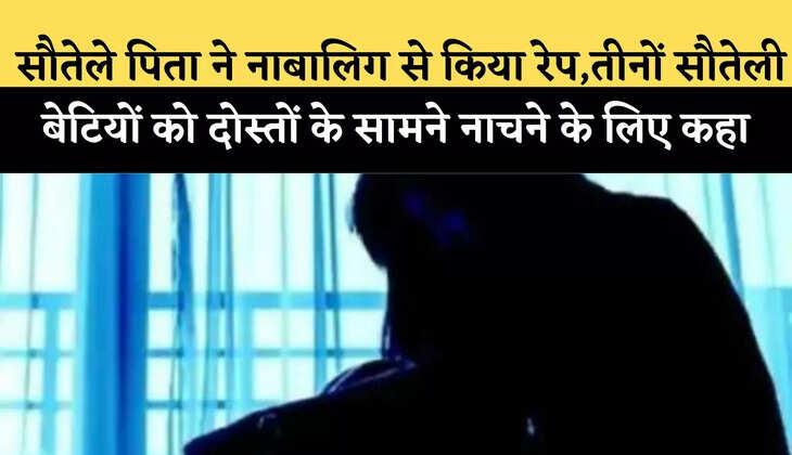  सौतेले पिता ने नाबालिग से किया रेप,तीनों सौतेली बेटियों को दोस्तों के सामने नाचने के लिए कहा