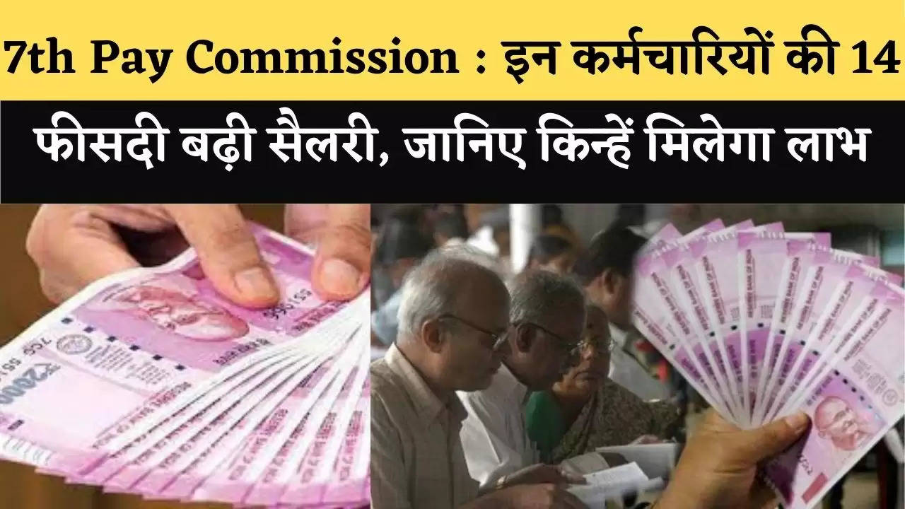 7th Pay Commission : इन कर्मचारियों की 14 फीसदी बढ़ी सैलरी, जानिए किन्हें मिलेगा लाभ