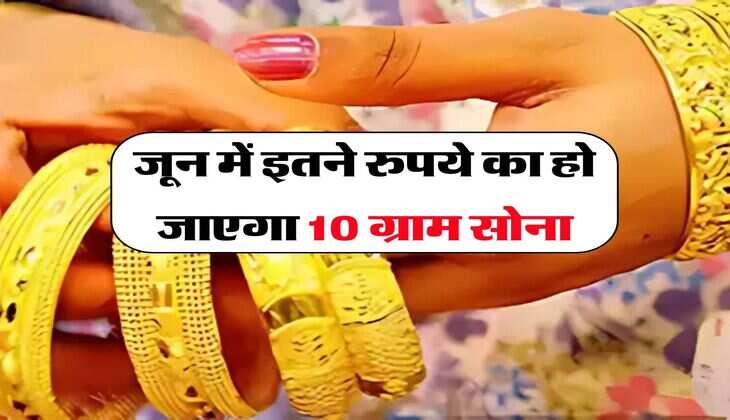 Gold Rate : जून में इतने रुपये का हो जाएगा 10 ग्राम सोना
