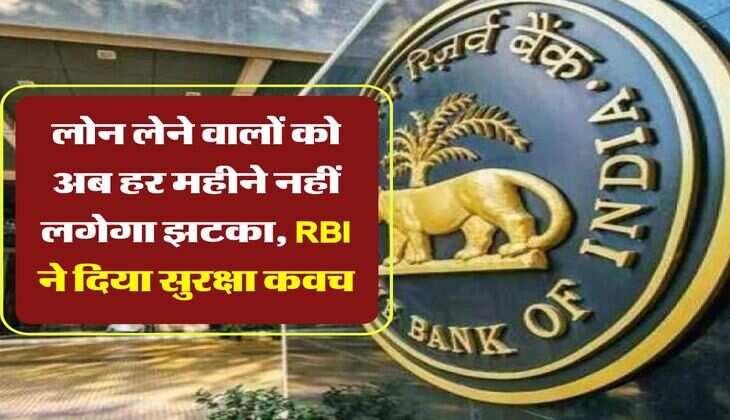 लोन लेने वालों को अब हर महीने नहीं लगेगा झटका, RBI ने दिया सुरक्षा कवच