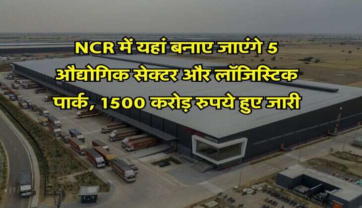 NCR में यहां बनाए जाएंगे 5 औद्योगिक सेक्टर और लॉजिस्टिक पार्क, 1500 करोड़ रुपये हुए जारी