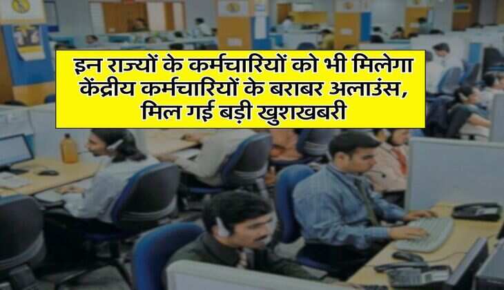 इन राज्यों के कर्मचारियों को भी मिलेगा केंद्रीय कर्मचारियों के बराबर अलाउंस, मिल गई बड़ी खुशखबरी