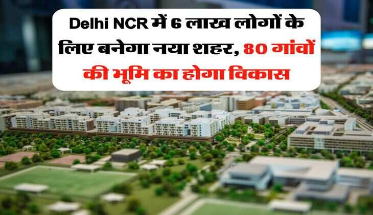 Delhi NCR में 6 लाख लोगों के लिए बनेगा नया शहर, 80 गांवों की भूमि का होगा विकास