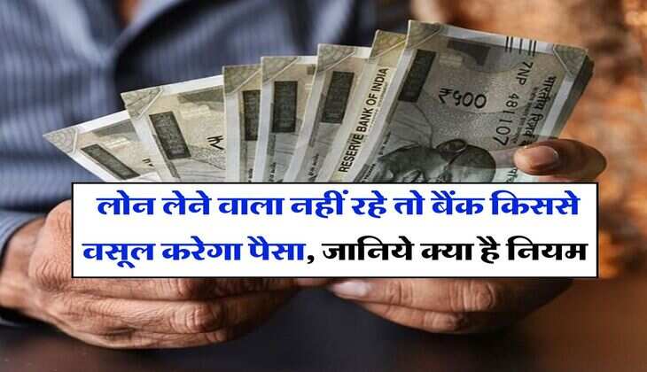 Loan Recovery : लोन लेने वाला नहीं रहे तो बैंक किससे वसूल करेगा पैसा, जानिये क्या है नियम