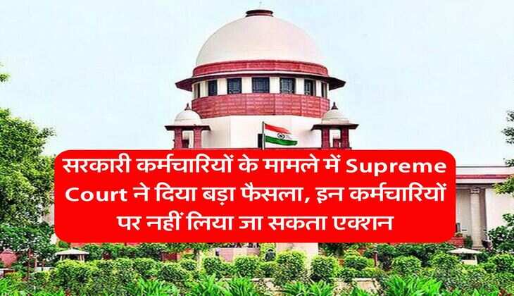 सरकारी कर्मचारियों के मामले में Supreme Court ने दिया बड़ा फैसला, इन कर्मचारियों पर नहीं लिया जा सकता एक्शन
