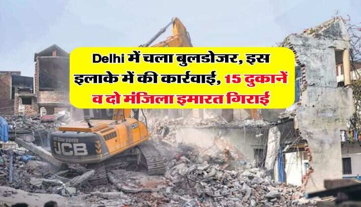 Delhi में चला बुलडोजर, इस इलाके में की कार्रवाई, 15 दुकानें व दो मंजिला इमारत गिराई