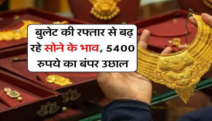 Gold Rate : बुलेट की रफ्तार से बढ़ रहे सोने के भाव, 5400 रुपये का बंपर उछाल