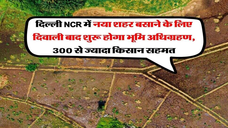दिल्ली NCR में नया शहर बसाने के लिए दिवाली बाद शुरू होगा भूमि अधिग्रहण, 300 से ज्यादा किसान सहमत