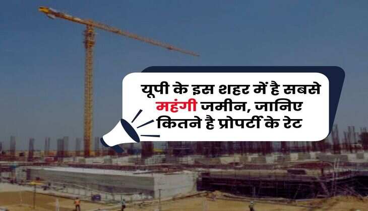 Property Rates : यूपी के इस शहर में है सबसे महंगी जमीन, जानिए कितने है प्रोपर्टी के रेट