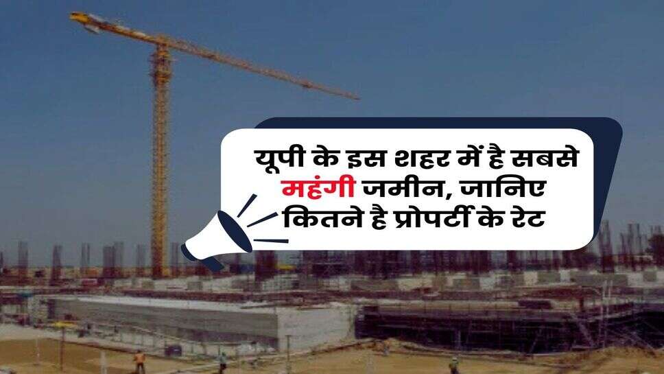 Property Rates : यूपी के इस शहर में है सबसे महंगी जमीन, जानिए कितने है प्रोपर्टी के रेट