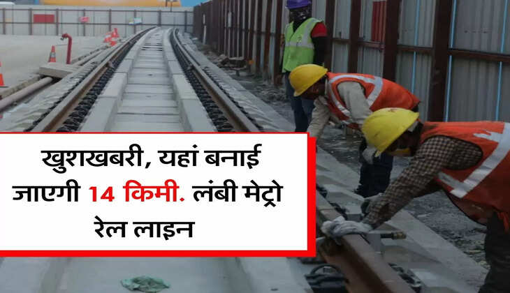 Delhi-NCR वालों के लिए खुशखबरी, यहां बनाई जाएगी 14 किमी. लंबी मेट्रो रेल लाइन 