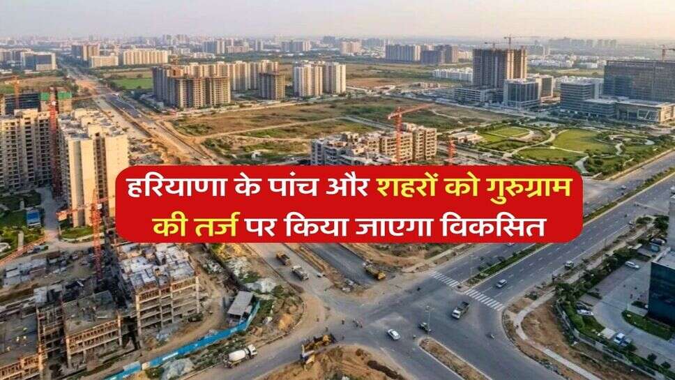 हरियाणा के पांच और शहरों को गुरुग्राम की तर्ज पर किया जाएगा विकसित
