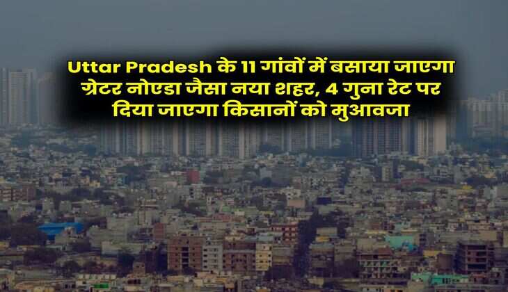 Uttar Pradesh के 11 गांवों में बसाया जाएगा ग्रेटर नोएडा जैसा नया शहर, 4 गुना रेट पर दिया जाएगा किसानों को मुआवजा