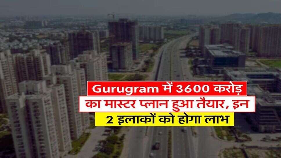 Gurugram में 3600 करोड़ का मास्टर प्लान हुआ तैयार, इन 2 इलाकों को होगा लाभ