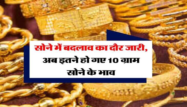 Gold Rate : सोने में बदलाव का दौर जारी, अब इतने हो गए 10 ग्राम सोने के भाव
