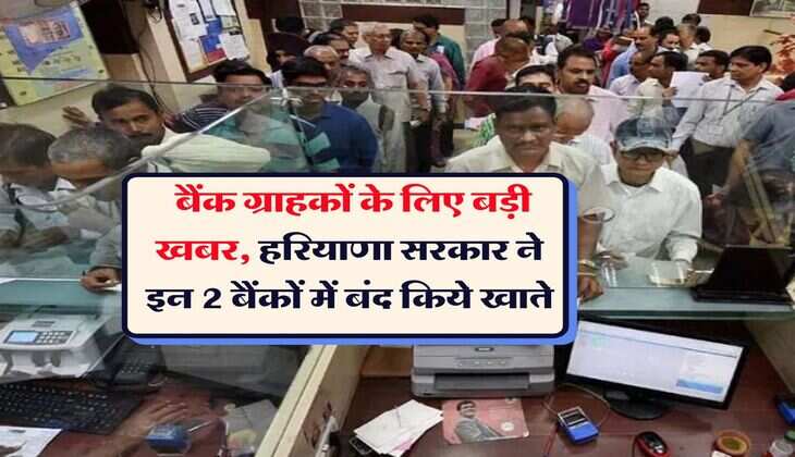 Bank News : बैंक ग्राहकों के लिए बड़ी खबर, हरियाणा सरकार ने इन 2 बैंकों में बंद किये खाते