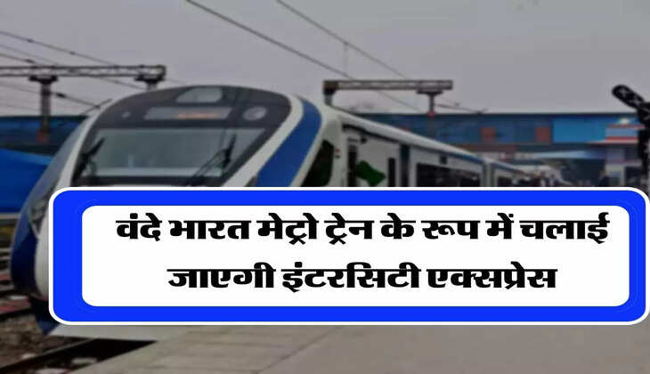 Indian Railways: वंदे भारत मेट्रो ट्रेन के रूप में चलाई जाएगी इंटरसिटी एक्सप्रेस, 40 मिनट में होगा 2 घंटे का सफर