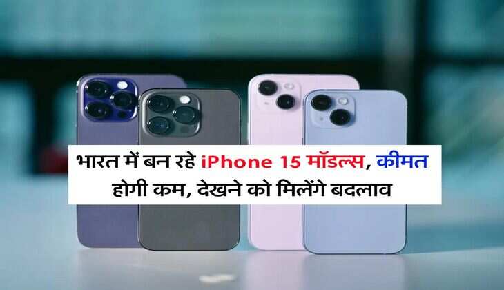 भारत में बन रहे iPhone 15 मॉडल्स, कीमत होगी कम, देखने को मिलेंगे बदलाव