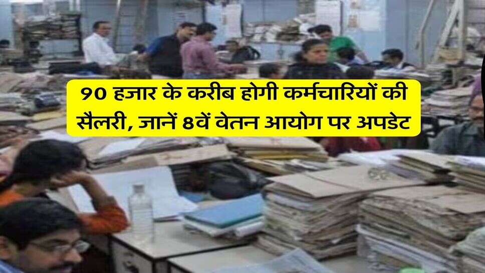 New Pay Commission : 90 हजार के करीब होगी कर्मचारियों की सैलरी, जानें 8वें वेतन आयोग पर अपडेट
