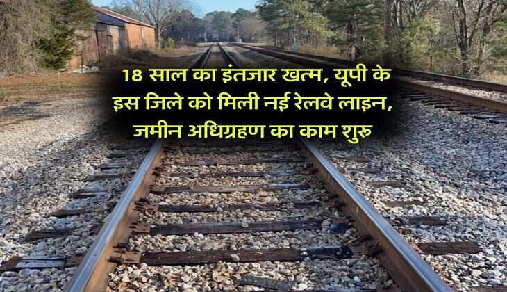 UP News : 18 साल का इंतजार खत्म, यूपी के इस जिले को मिली नई रेलवे लाइन, जमीन अधिग्रहण का काम शुरू