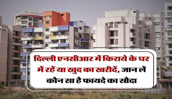 Property Knowledge : दिल्ली एनसीआर में किराये के घर में रहें या खुद का खरीदें, जान लें कौन सा है फायदे का सौदा