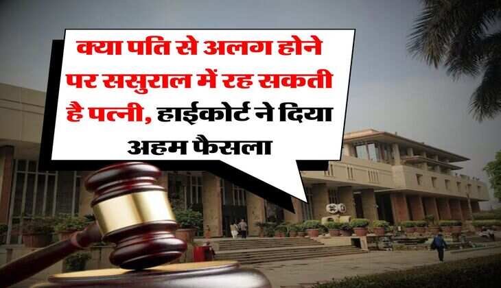 Delhi High Court : क्या पति से अलग होने पर ससुराल में रह सकती है पत्नी, हाईकोर्ट ने दिया अहम फैसला