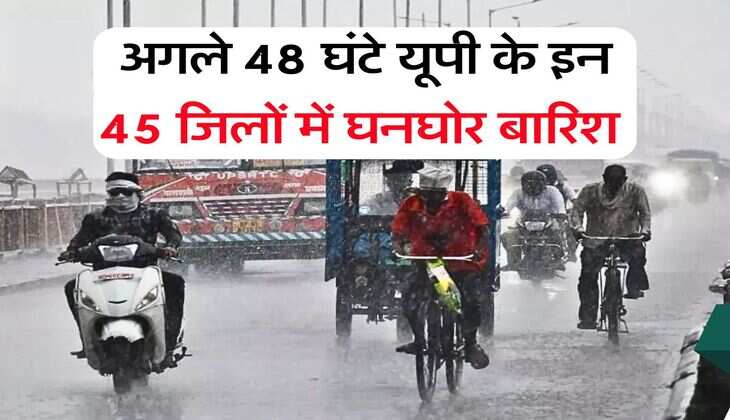 UP Weather : अगले 48 घंटे यूपी के इन 45 जिलों में घनघोर बारिश