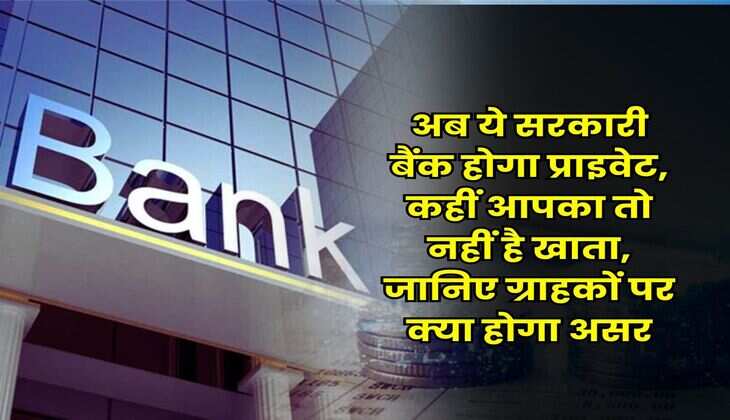 Government Bank : अब ये सरकारी बैंक होगा प्राइवेट, कहीं आपका तो नहीं है खाता, जानिए ग्राहकों पर क्या होगा असर