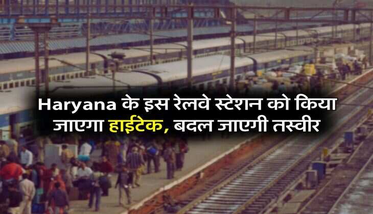 Haryana के इस रेलवे स्टेशन को किया जाएगा हाईटेक, बदल जाएगी तस्वीर
