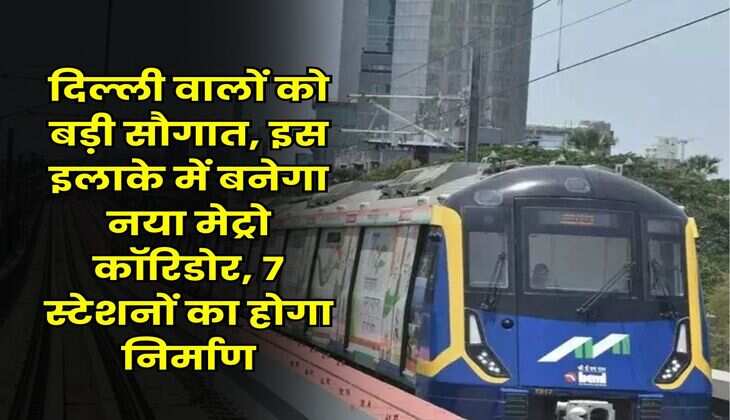 Delhi Metro : दिल्ली वालों काे बड़ी सौगात, इस इलाके में बनेगा नया मेट्रो कॉरिडोर, 7 स्टेशनों का होगा निर्माण