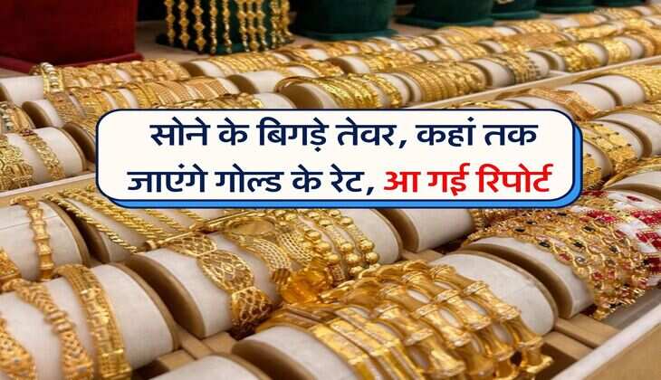 Gold Price : सोने के बिगड़े तेवर, कहां तक जाएंगे गोल्ड के रेट, आ गई रिपोर्ट