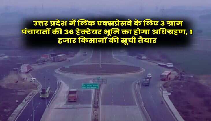 UP Link Expressway : उत्तर प्रदेश में लिंक एक्सप्रेसवे के लिए 3 ग्राम पंचायतों की 36 हेक्टेयर भूमि का होगा अधिग्रहण, 1 हजार किसानों की सूची तैयार