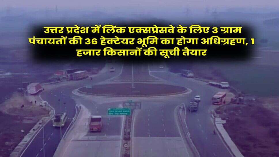 UP Link Expressway : उत्तर प्रदेश में लिंक एक्सप्रेसवे के लिए 3 ग्राम पंचायतों की 36 हेक्टेयर भूमि का होगा अधिग्रहण, 1 हजार किसानों की सूची तैयार