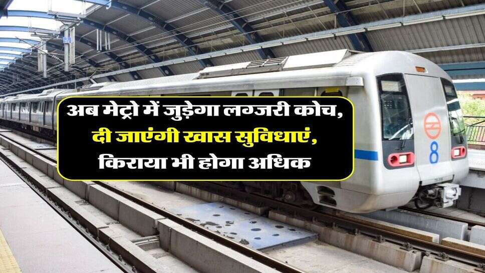 Delhi Metro : अब मेट्रो में जुड़ेगा लग्जरी कोच, दी जाएंगी खास सुविधाएं, किराया भी होगा अधिक
