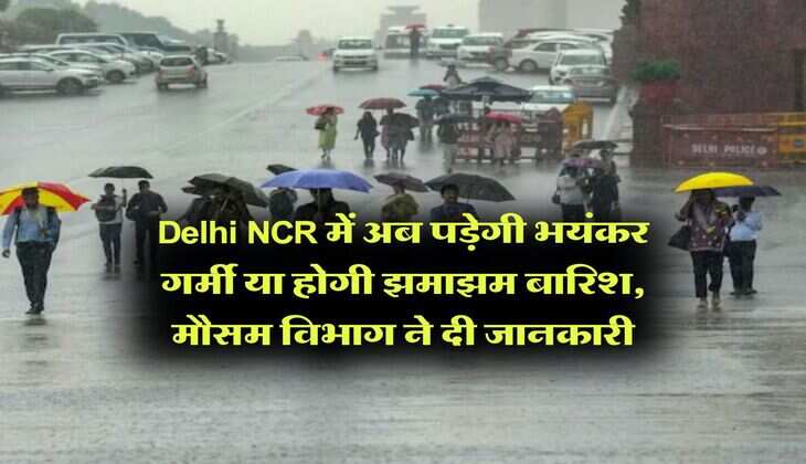 Delhi NCR में अब पड़ेगी भयंकर गर्मी या होगी झमाझम बारिश, मौसम विभाग ने दी जानकारी