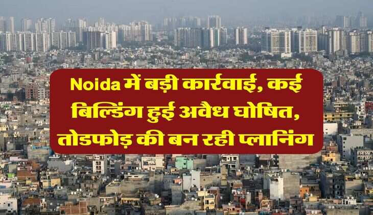 Noida में बड़ी कार्रवाई, कई बिल्डिंग हुई अवैध घोषित, तोडफोड़ की बन रही प्लानिंग