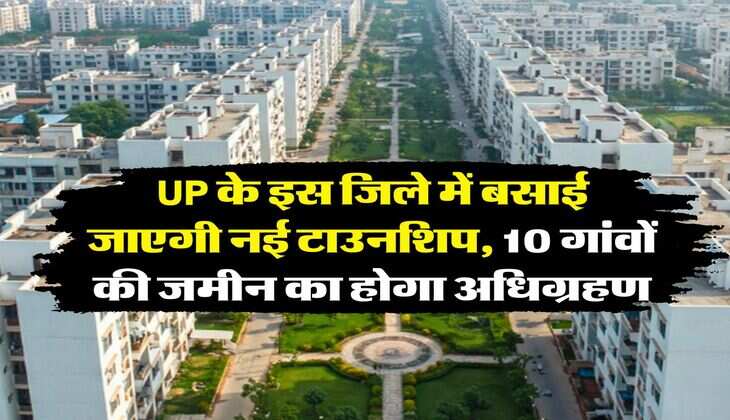 UP के इस जिले में बसाई जाएगी नई टाउनशिप, 10 गांवों की जमीन का होगा अधिग्रहण
