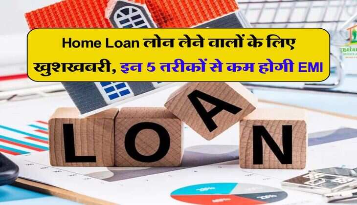 Home Loan लोन लेने वालों के लिए खुशखबरी, इन 5 तरीकों से कम होगी EMI, जानिये कैसे
