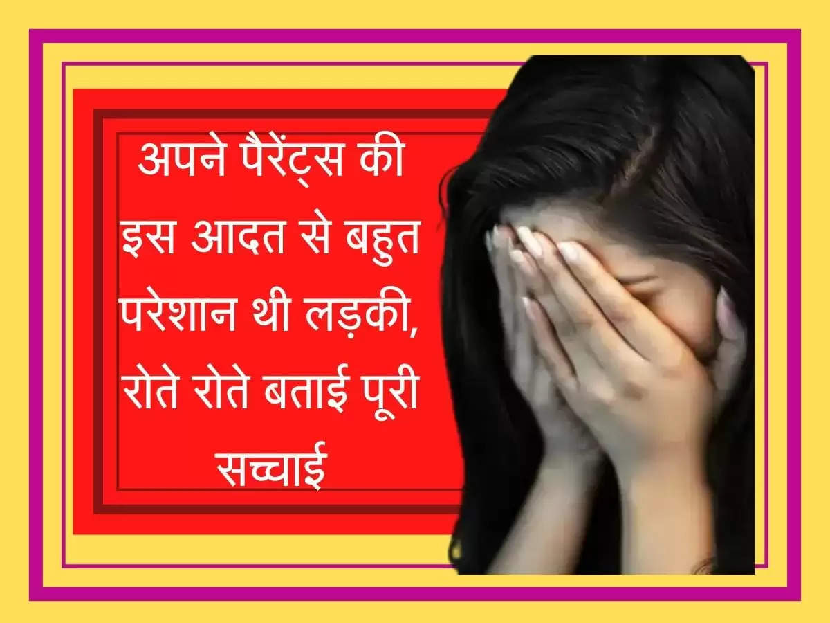 Real Love Story अपने पैरेंट्स की इस आदत से बहुत परेशान थी लड़की, रोते रोते बताई पूरी सच्चाई